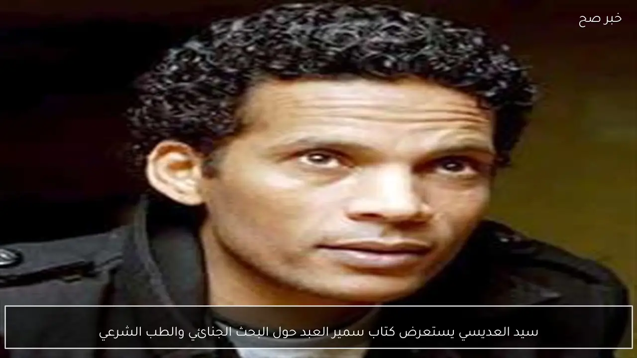 سيد العديسي يستعرض كتاب سمير العبد حول البحث الجنائي والطب الشرعي