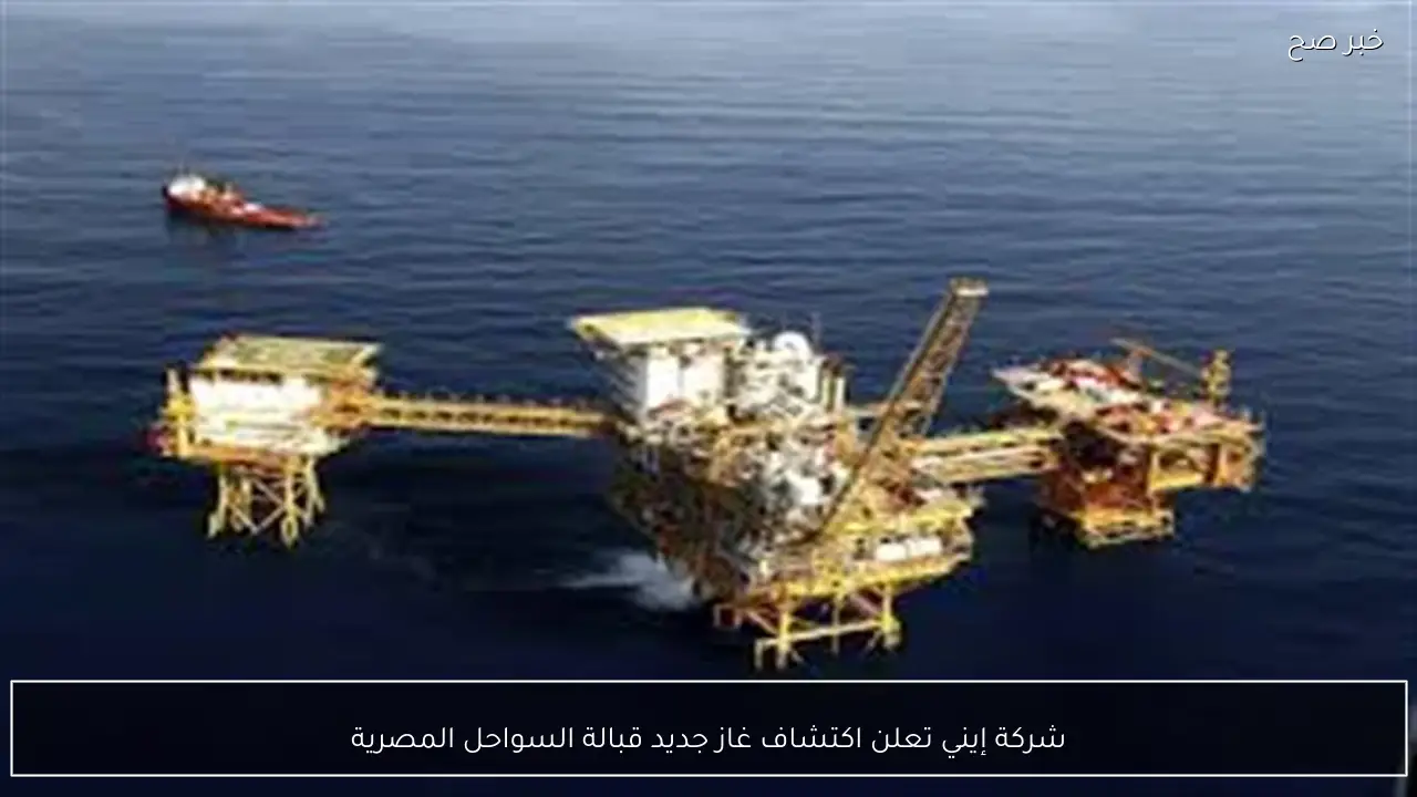 شركة إيني تعلن اكتشاف غاز جديد قبالة السواحل المصرية