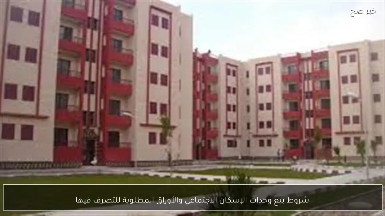 شروط بيع وحدات الإسكان الاجتماعي والأوراق المطلوبة للتصرف فيها