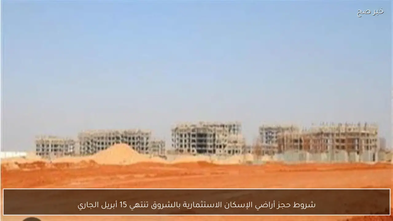 شروط حجز أراضي الإسكان الاستثمارية بالشروق تنتهي 15 أبريل الجاري
