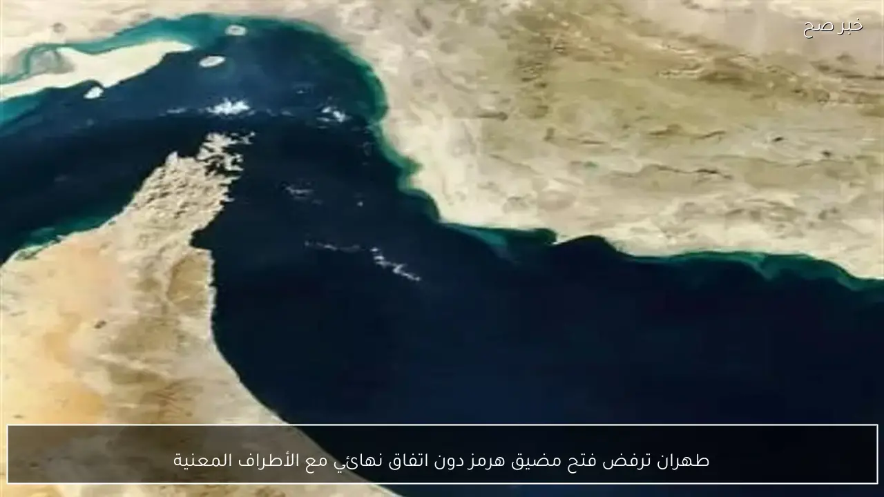 طهران ترفض فتح مضيق هرمز دون اتفاق نهائي مع الأطراف المعنية