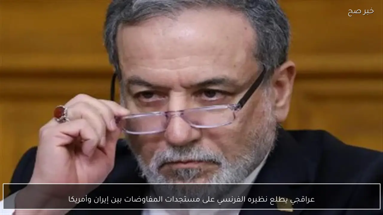 عراقجي يطلع نظيره الفرنسي على مستجدات المفاوضات بين إيران وأمريكا