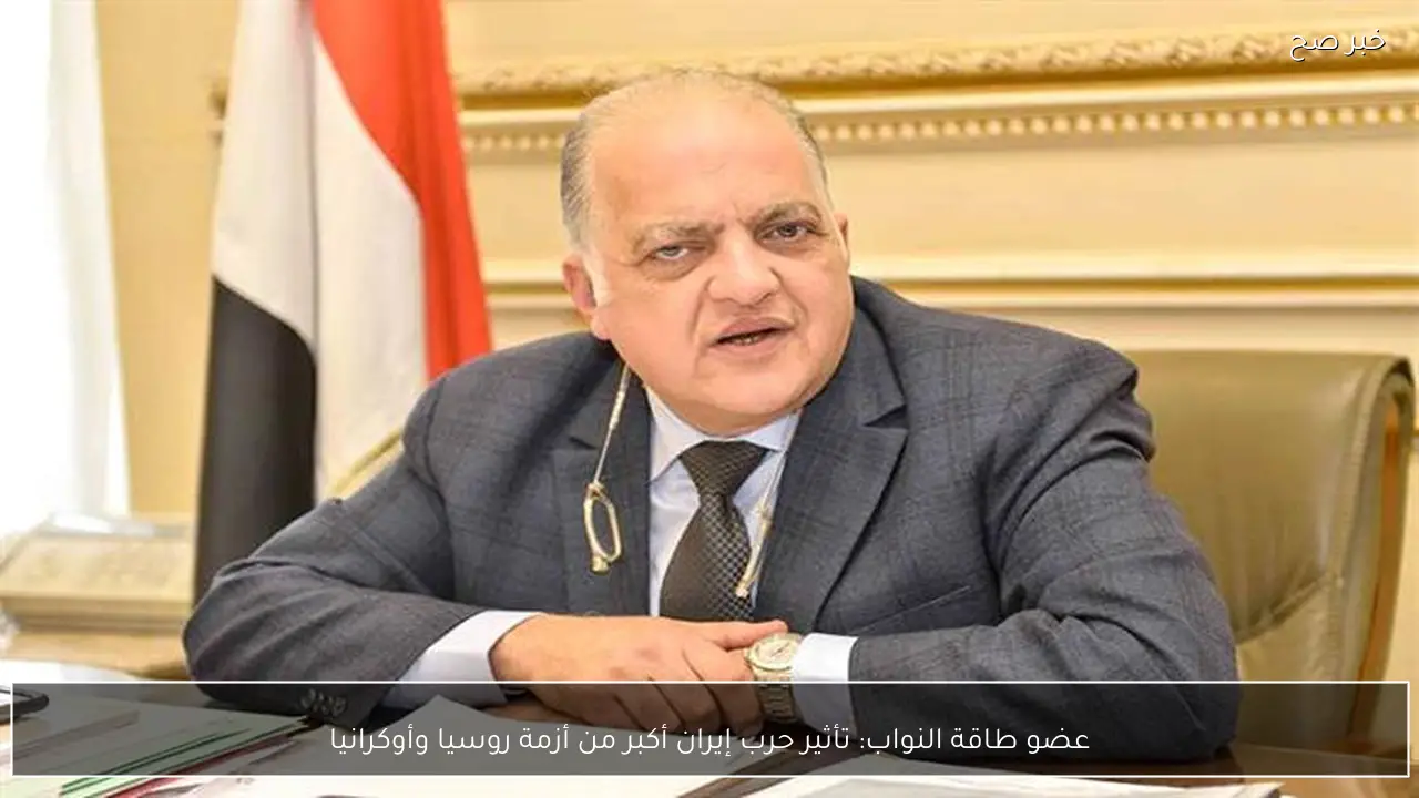 عضو طاقة النواب: تأثير حرب إيران أكبر من أزمة روسيا وأوكرانيا