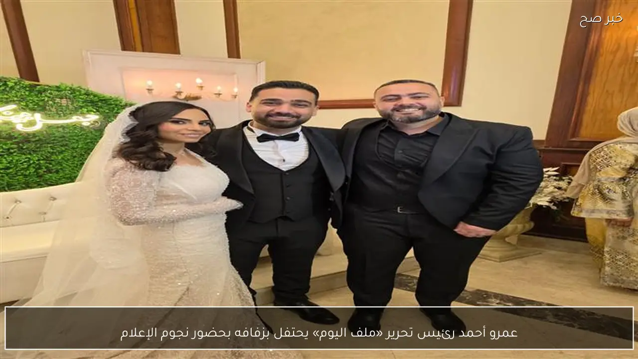 عمرو أحمد رئيس تحرير «ملف اليوم» يحتفل بزفافه بحضور نجوم الإعلام