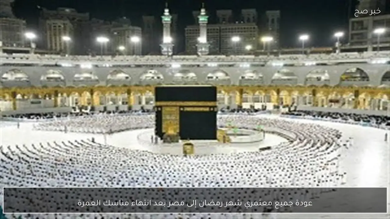 عودة جميع معتمري شهر رمضان إلى مصر بعد انتهاء مناسك العمرة