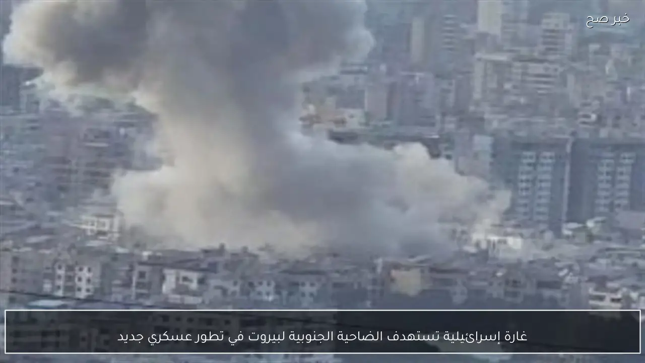غارة إسرائيلية تستهدف الضاحية الجنوبية لبيروت في تطور عسكري جديد