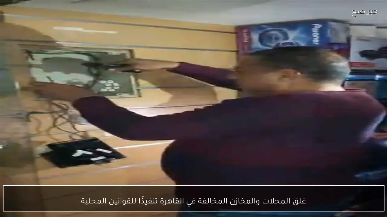 غلق المحلات والمخازن المخالفة في القاهرة تنفيذًا للقوانين المحلية
