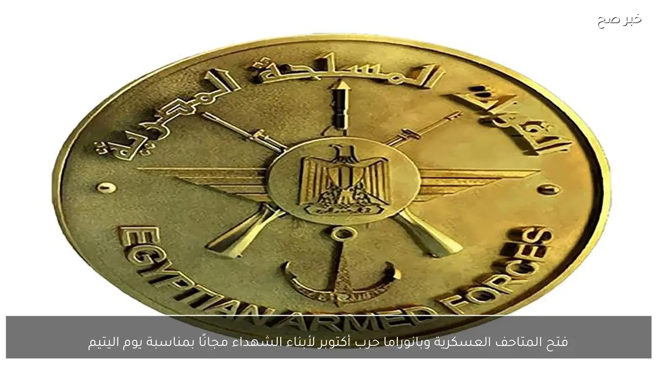 فتح المتاحف العسكرية وبانوراما حرب أكتوبر لأبناء الشهداء مجانًا بمناسبة يوم اليتيم