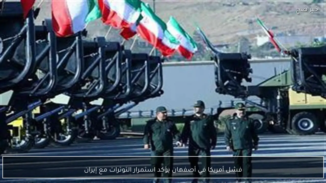 فشل أمريكا في أصفهان يؤكد استمرار التوترات مع إيران