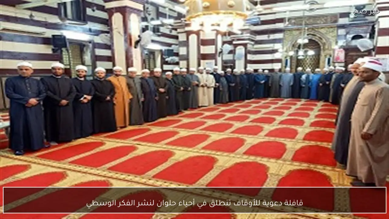 قافلة دعوية للأوقاف تنطلق في أحياء حلوان لنشر الفكر الوسطي