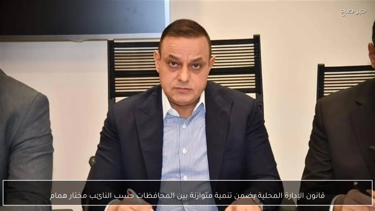 قانون الإدارة المحلية يضمن تنمية متوازنة بين المحافظات حسب النائب مختار همام