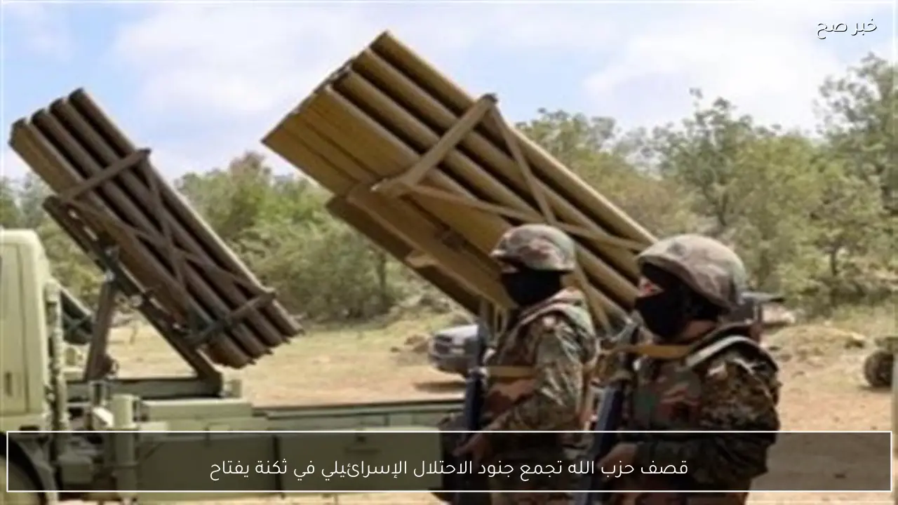 قصف حزب الله تجمع جنود الاحتلال الإسرائيلي في ثكنة يفتاح