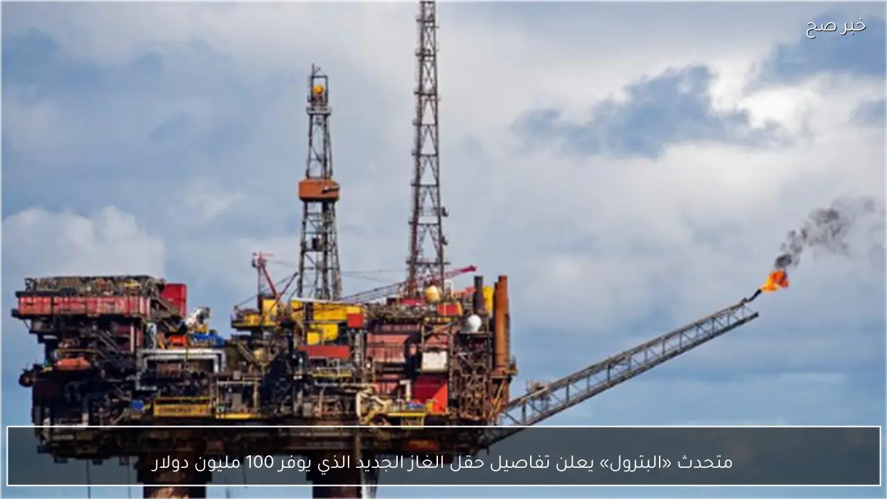 متحدث «البترول» يعلن تفاصيل حقل الغاز الجديد الذي يوفر 100 مليون دولار