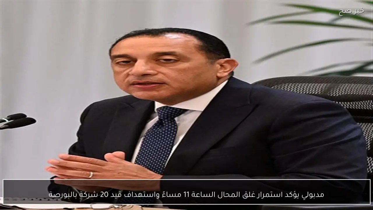 مدبولي يؤكد استمرار غلق المحال الساعة 11 مساءً واستهداف قيد 20 شركة بالبورصة