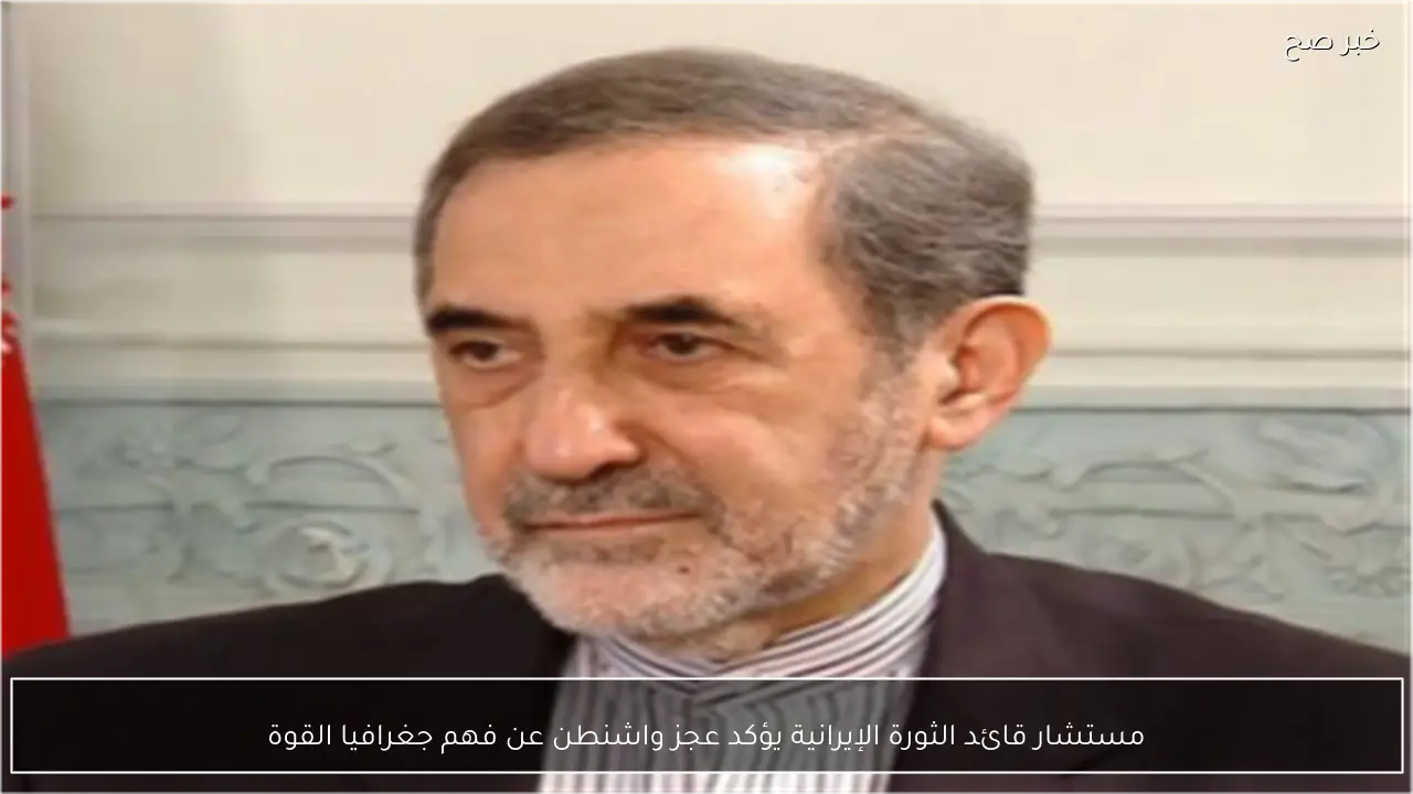 مستشار قائد الثورة الإيرانية يؤكد عجز واشنطن عن فهم جغرافيا القوة