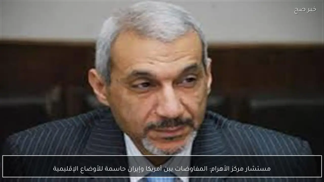 مستشار مركز الأهرام: المفاوضات بين أمريكا وإيران حاسمة للأوضاع الإقليمية