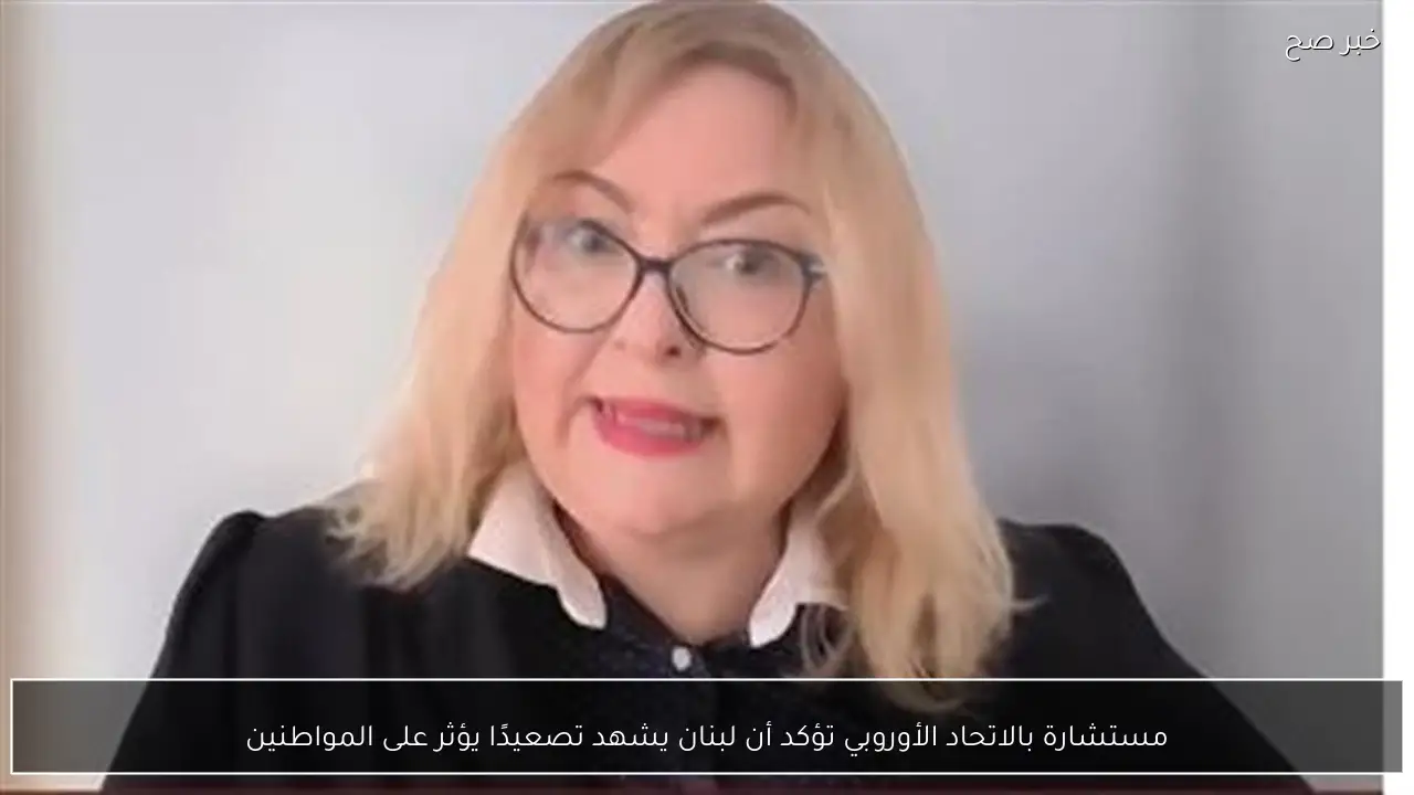 مستشارة بالاتحاد الأوروبي تؤكد أن لبنان يشهد تصعيدًا يؤثر على المواطنين