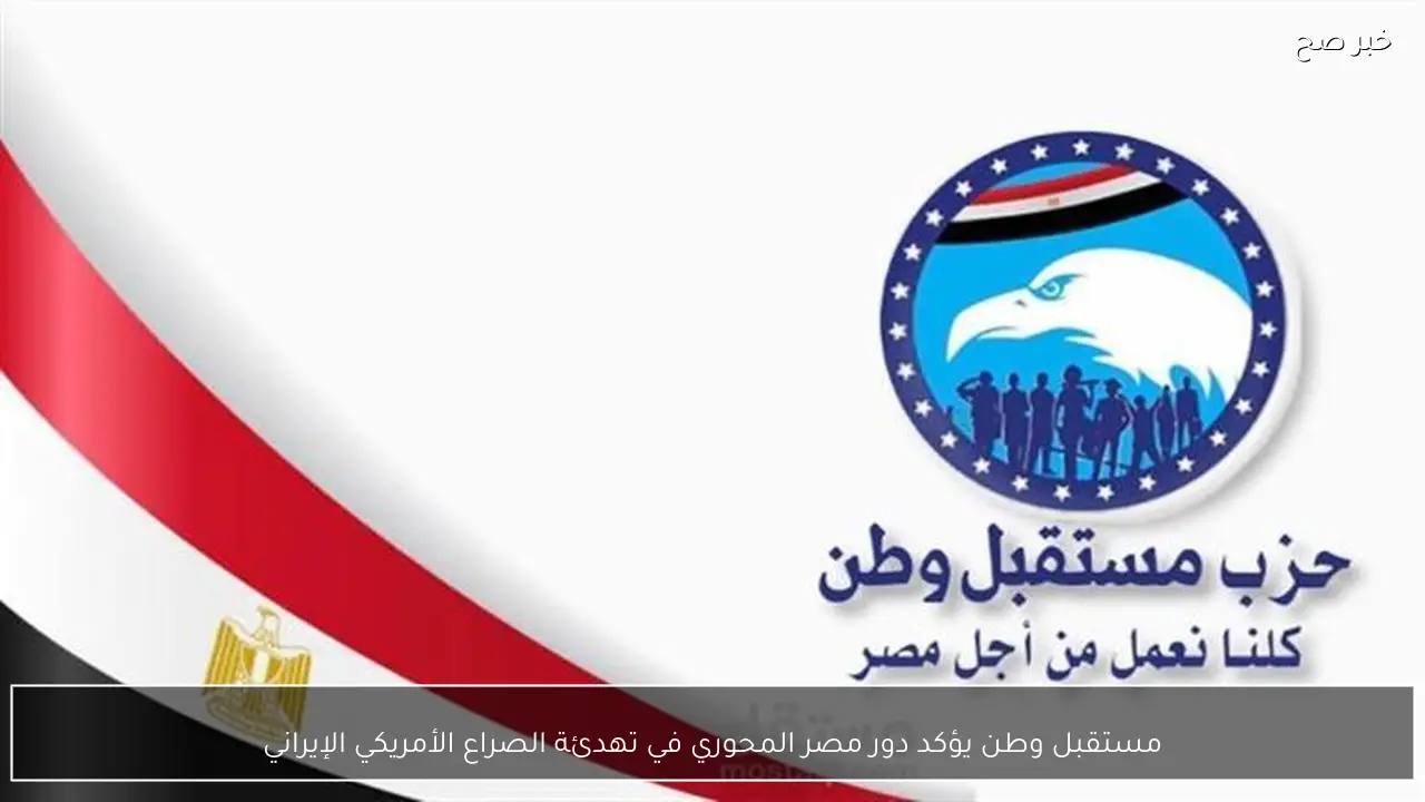 مستقبل وطن يؤكد دور مصر المحوري في تهدئة الصراع الأمريكي الإيراني