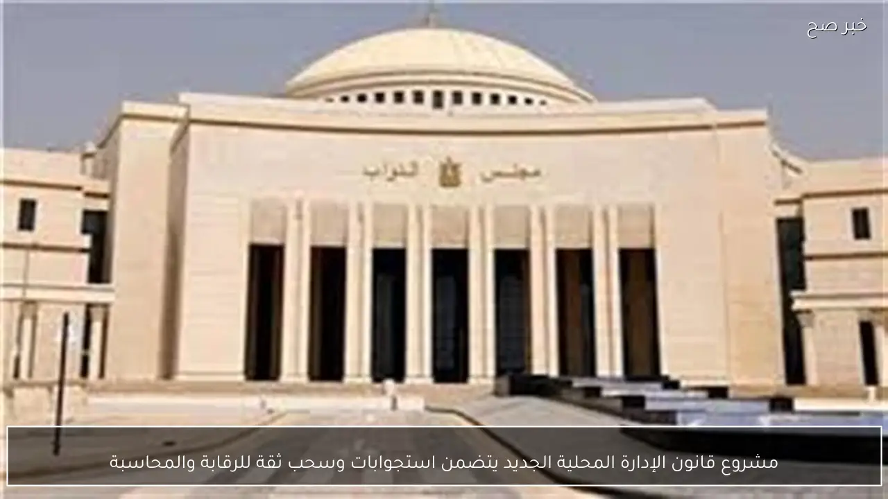 مشروع قانون الإدارة المحلية الجديد يتضمن استجوابات وسحب ثقة للرقابة والمحاسبة