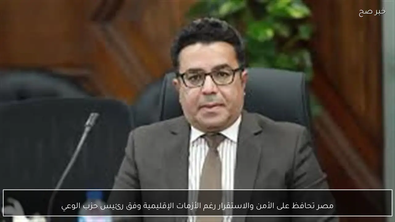 مصر تحافظ على الأمن والاستقرار رغم الأزمات الإقليمية وفق رئيس حزب الوعي