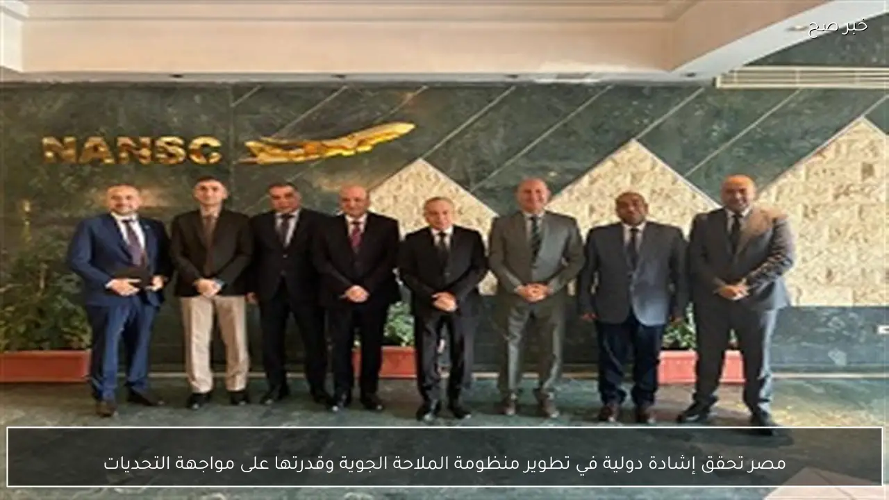 مصر تحقق إشادة دولية في تطوير منظومة الملاحة الجوية وقدرتها على مواجهة التحديات