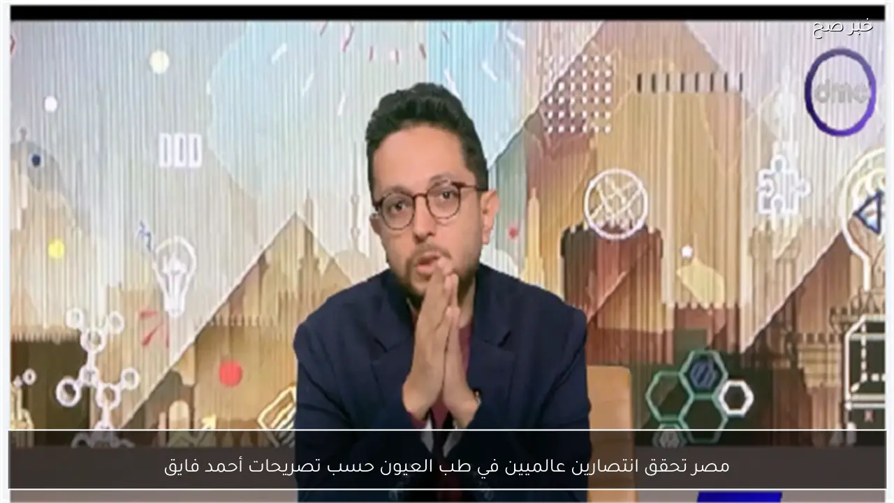 مصر تحقق انتصارين عالميين في طب العيون حسب تصريحات أحمد فايق