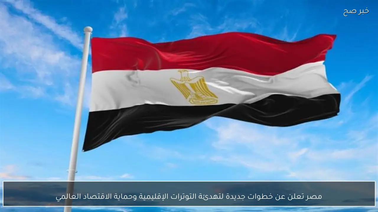 مصر تعلن عن خطوات جديدة لتهدئة التوترات الإقليمية وحماية الاقتصاد العالمي