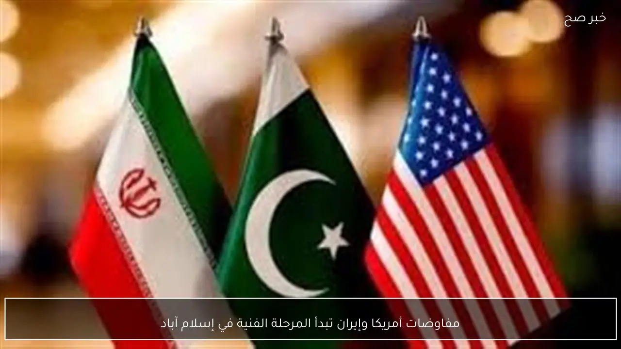 مفاوضات أمريكا وإيران تبدأ المرحلة الفنية في إسلام آباد