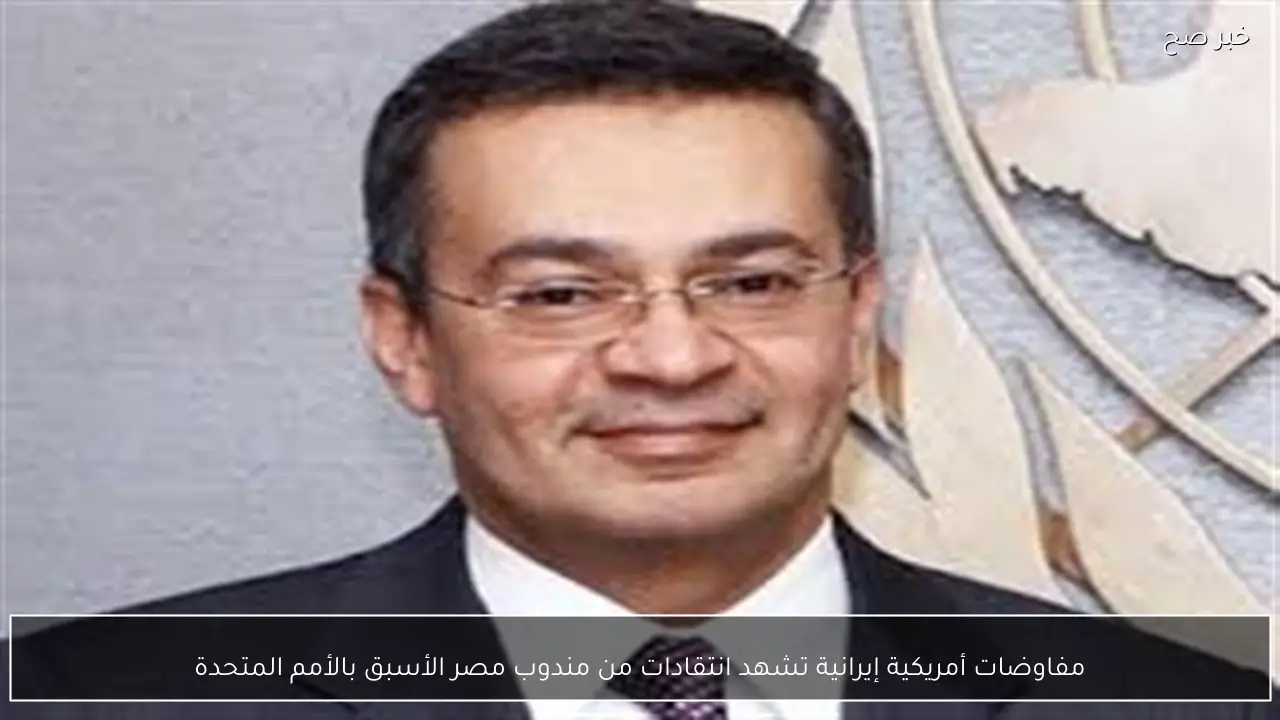 مفاوضات أمريكية إيرانية تشهد انتقادات من مندوب مصر الأسبق بالأمم المتحدة