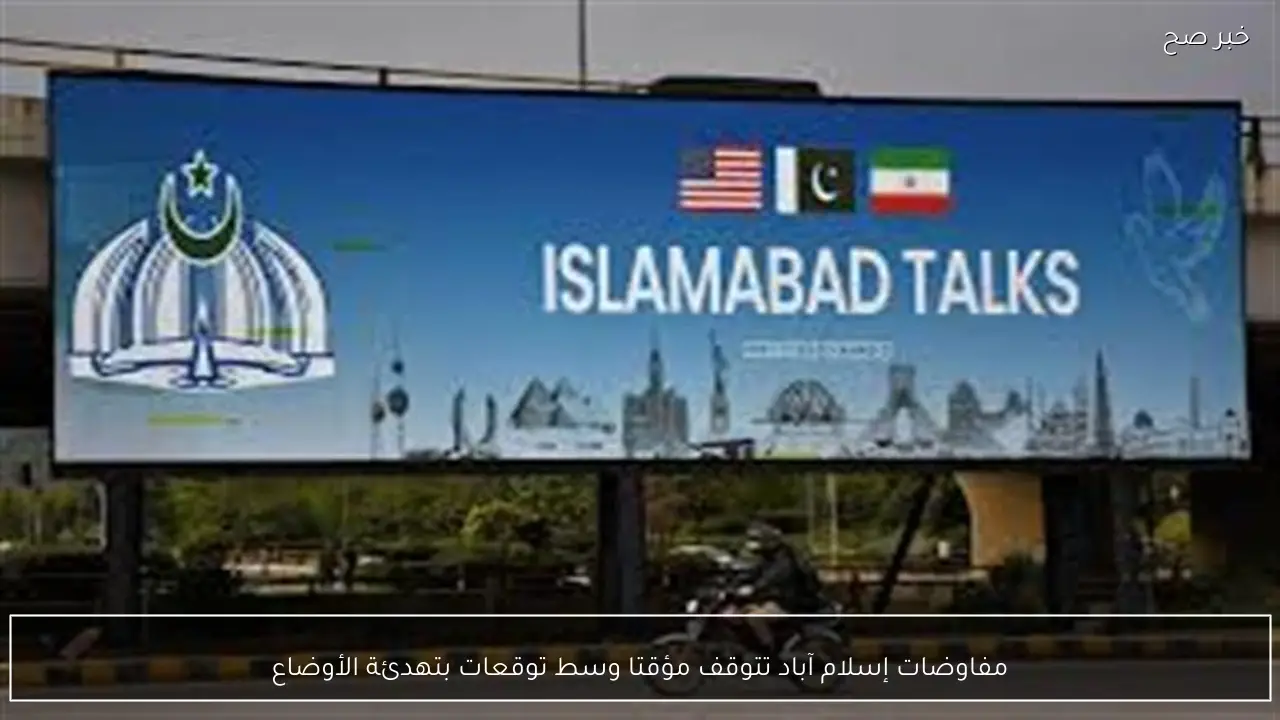 مفاوضات إسلام آباد تتوقف مؤقتا وسط توقعات بتهدئة الأوضاع