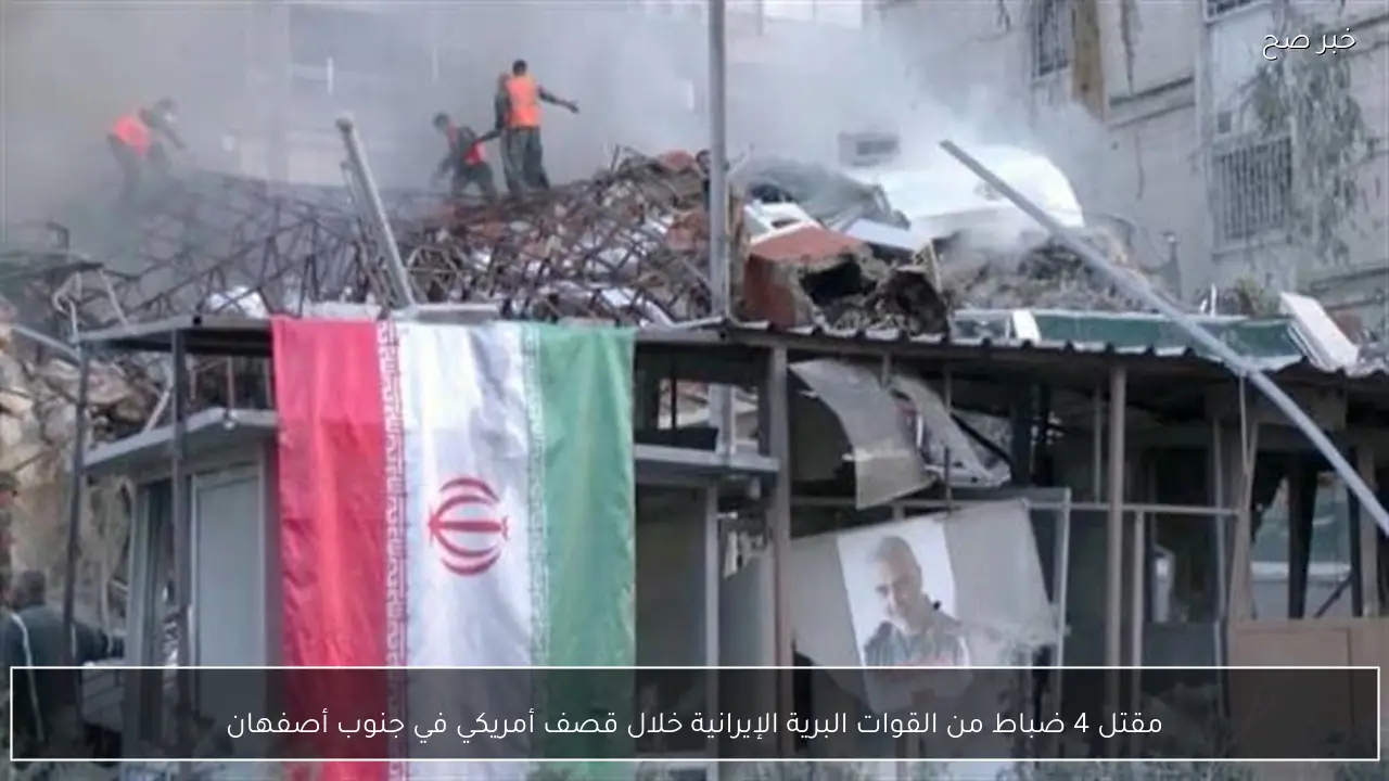 مقتل 4 ضباط من القوات البرية الإيرانية خلال قصف أمريكي في جنوب أصفهان