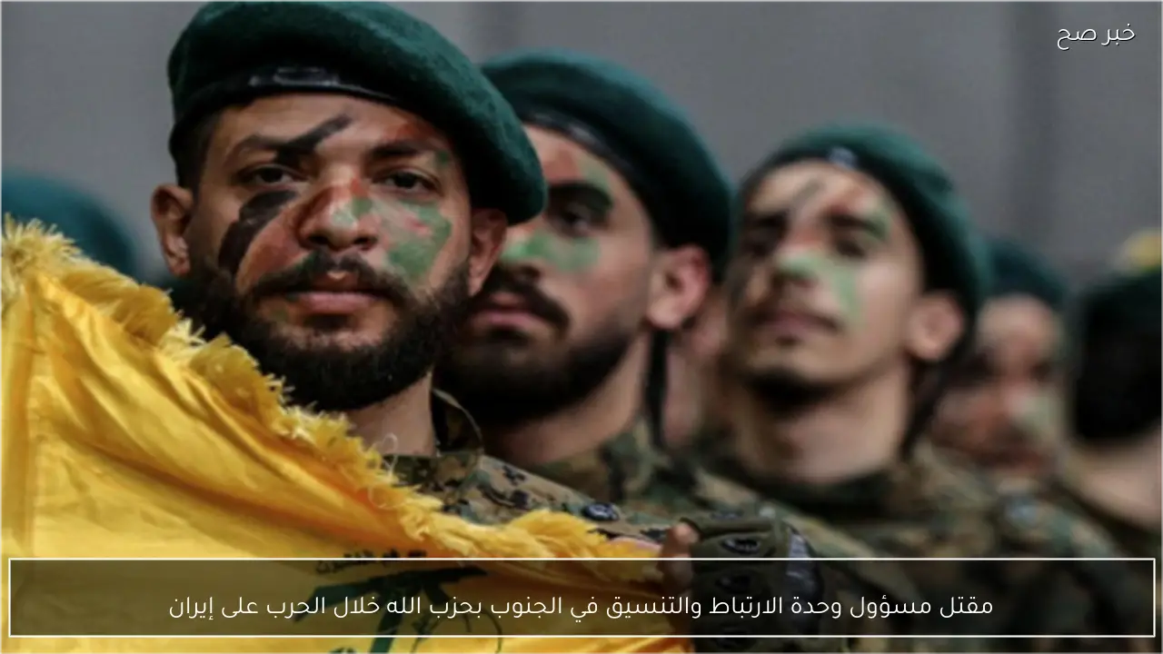 مقتل مسؤول وحدة الارتباط والتنسيق في الجنوب بحزب الله خلال الحرب على إيران