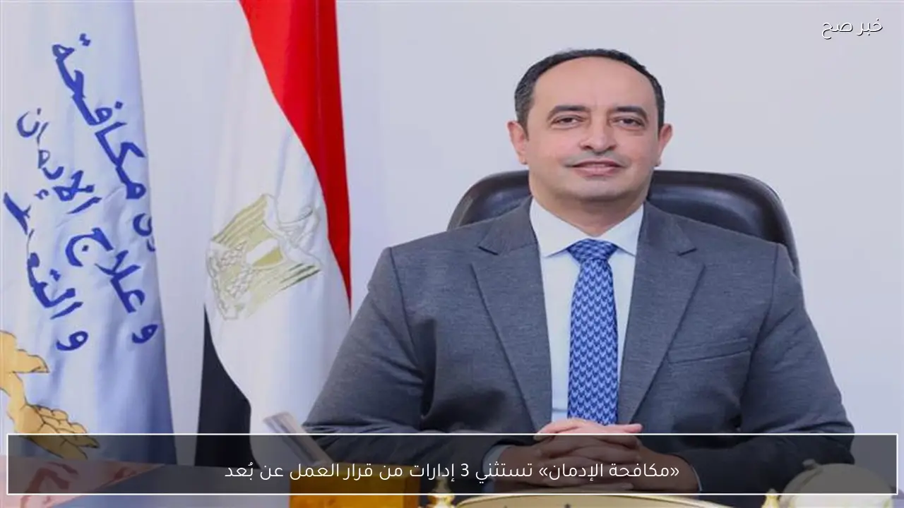 «مكافحة الإدمان» تستثني 3 إدارات من قرار العمل عن بُعد