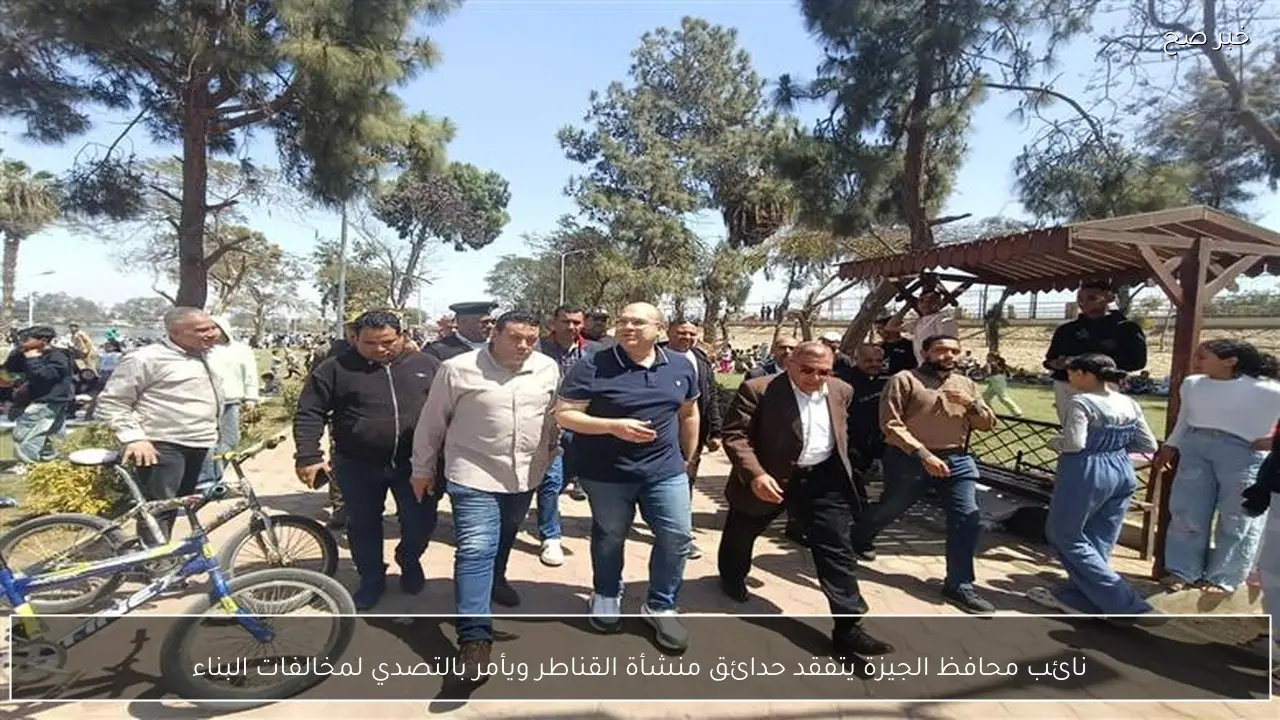 نائب محافظ الجيزة يتفقد حدائق منشأة القناطر ويأمر بالتصدي لمخالفات البناء