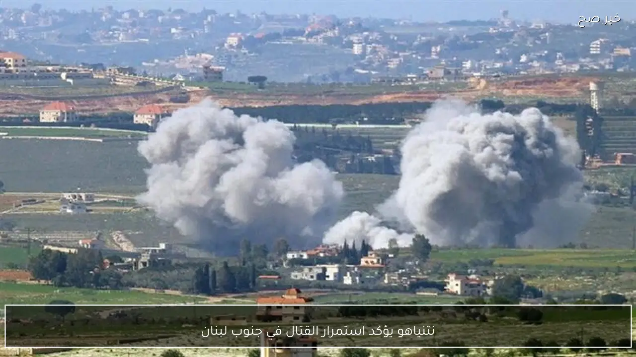 نتنياهو يؤكد استمرار القتال في جنوب لبنان