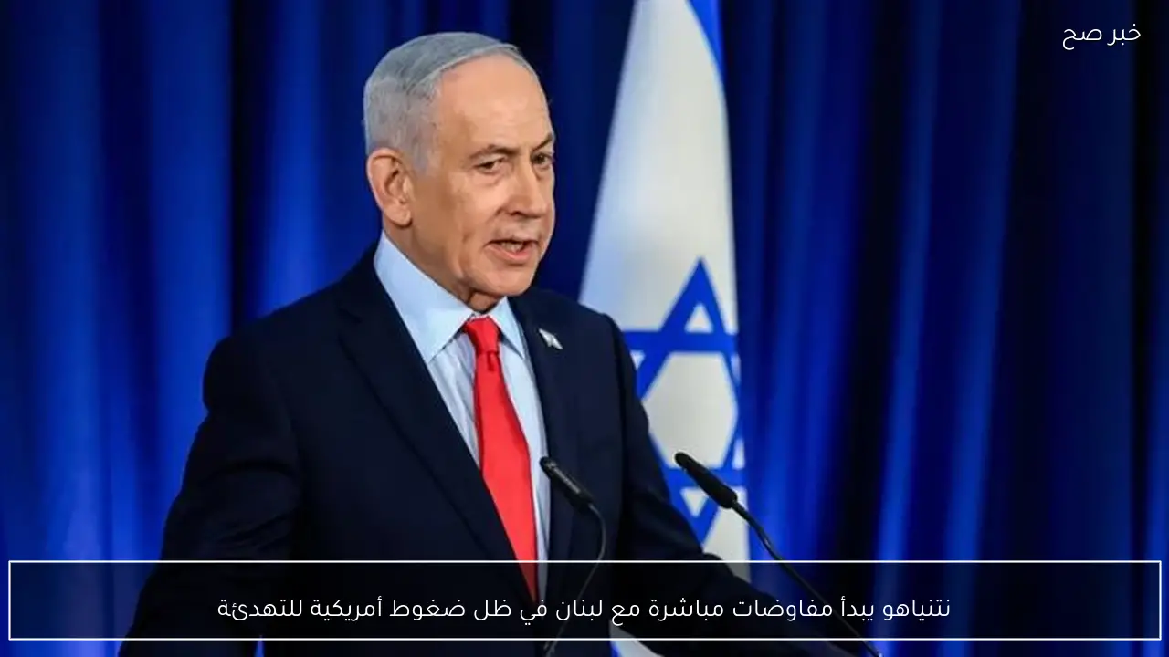 نتنياهو يبدأ مفاوضات مباشرة مع لبنان في ظل ضغوط أمريكية للتهدئة