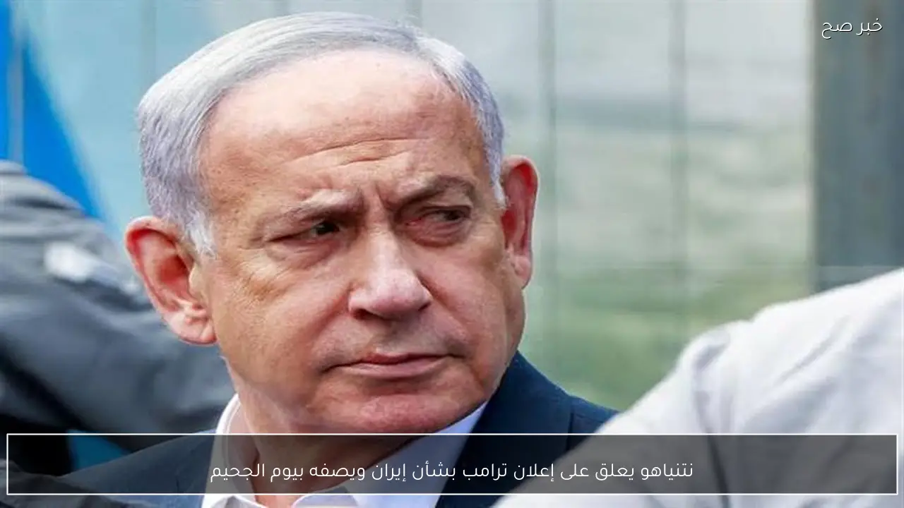 نتنياهو يعلق على إعلان ترامب بشأن إيران ويصفه بيوم الجحيم