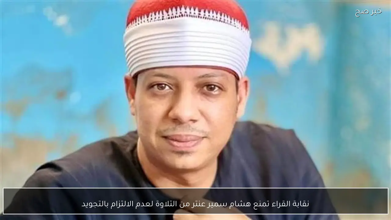 نقابة القراء تمنع هشام سمير عنتر من التلاوة لعدم الالتزام بالتجويد