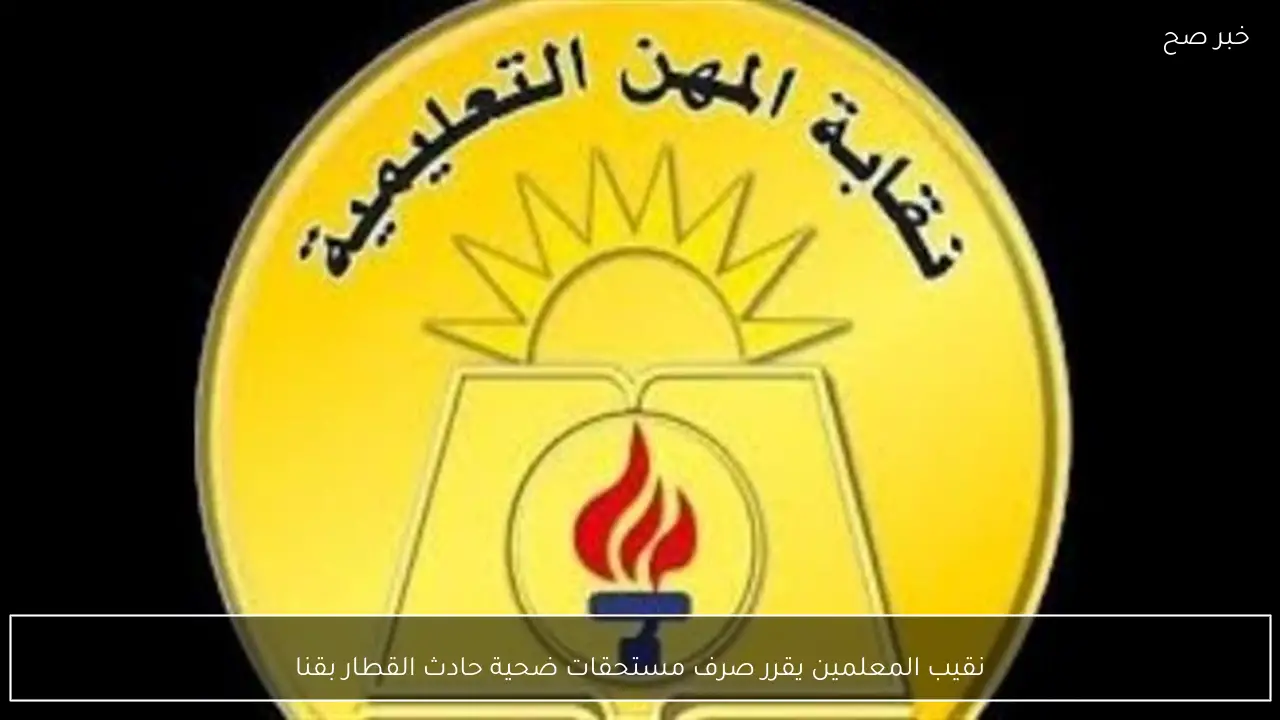 نقيب المعلمين يقرر صرف مستحقات ضحية حادث القطار بقنا