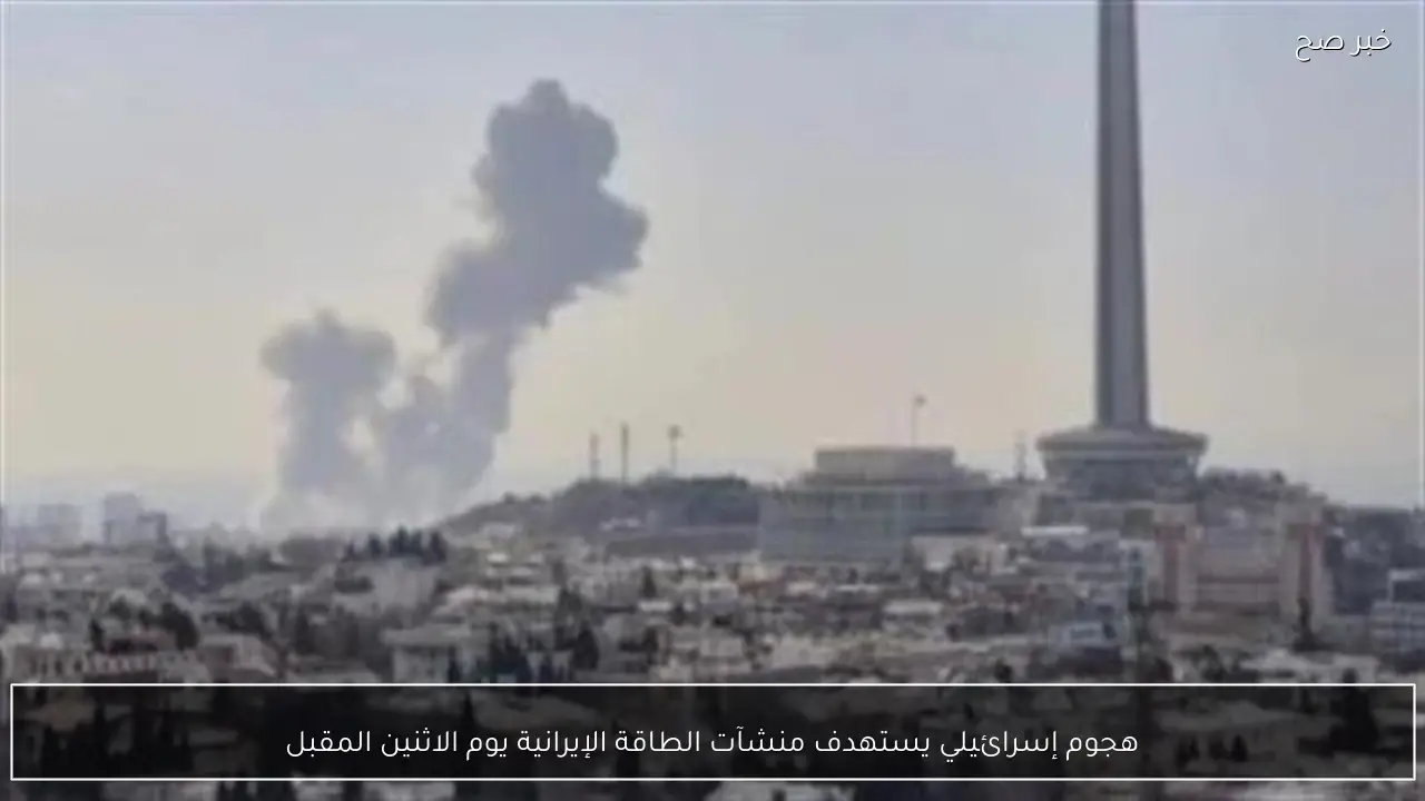 هجوم إسرائيلي يستهدف منشآت الطاقة الإيرانية يوم الاثنين المقبل