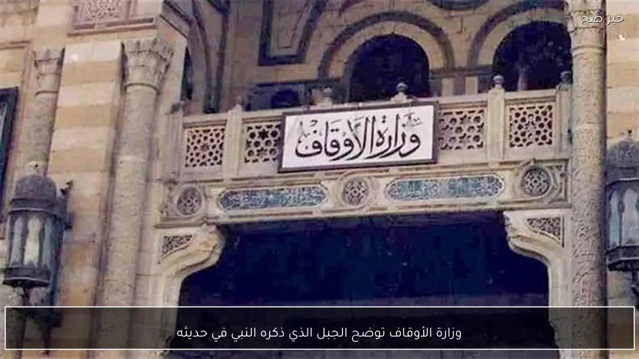 وزارة الأوقاف توضح الجبل الذي ذكره النبي في حديثه