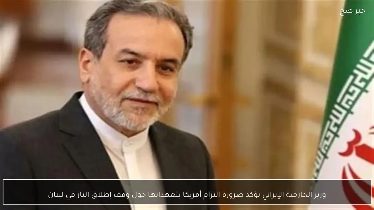 وزير الخارجية الإيراني يؤكد ضرورة التزام أمريكا بتعهداتها حول وقف إطلاق النار في لبنان