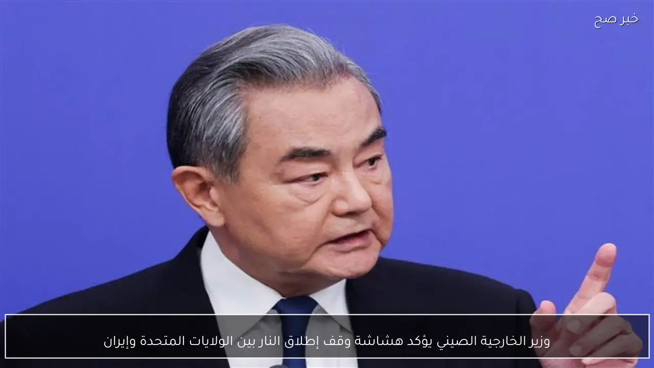 وزير الخارجية الصيني يؤكد هشاشة وقف إطلاق النار بين الولايات المتحدة وإيران