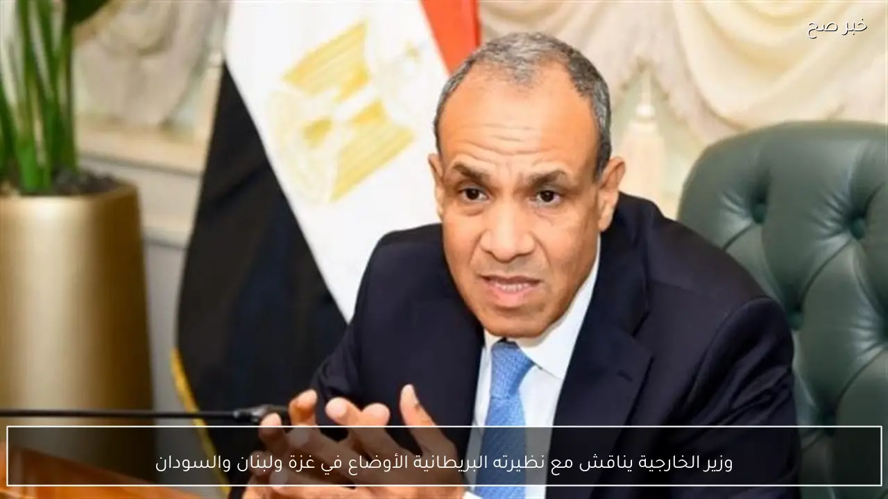 وزير الخارجية يناقش مع نظيرته البريطانية الأوضاع في غزة ولبنان والسودان