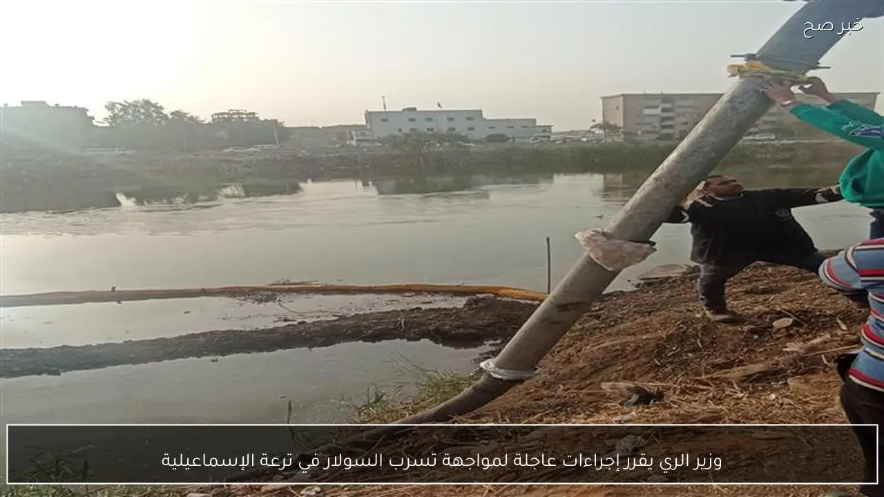 وزير الري يقرر إجراءات عاجلة لمواجهة تسرب السولار في ترعة الإسماعيلية