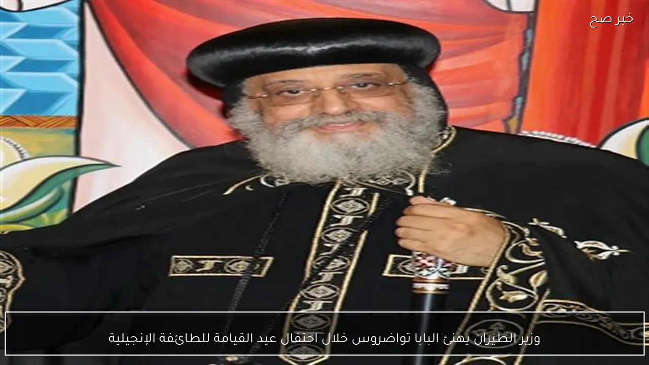 وزير الطيران يهنئ البابا تواضروس خلال احتفال عيد القيامة للطائفة الإنجيلية