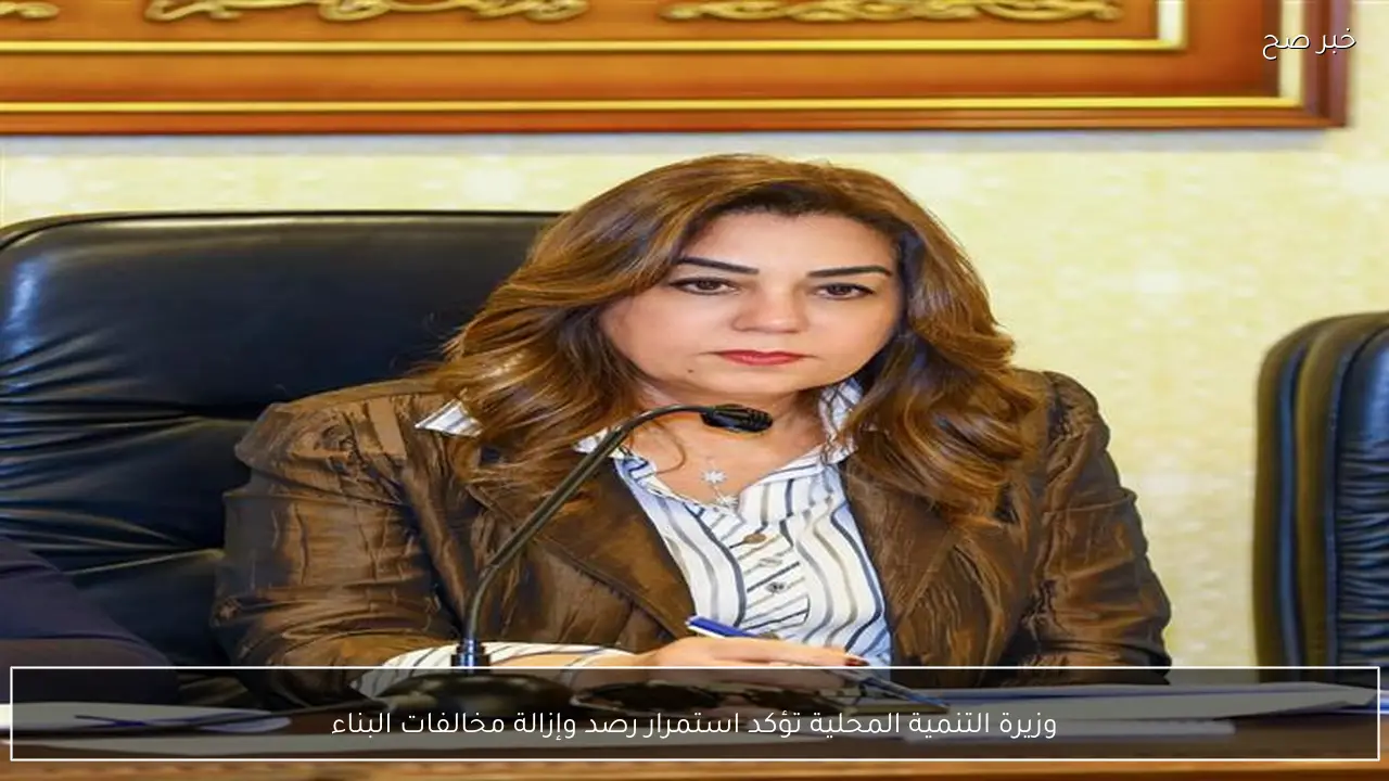 وزيرة التنمية المحلية تؤكد استمرار رصد وإزالة مخالفات البناء