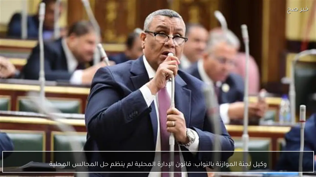 وكيل لجنة الموازنة بالنواب: قانون الإدارة المحلية لم ينظم حل المجالس المحلية